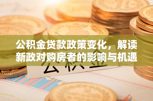 东莞公积金贷款政策变化，解读新政对购房者的影响与机遇