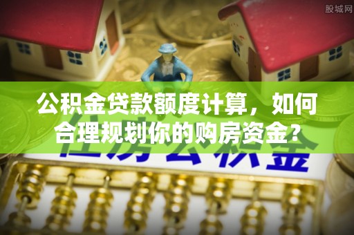 东莞公积金贷款额度计算，如何合理规划你的购房资金？
