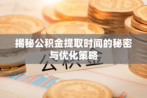 东莞揭秘公积金提取时间的秘密与优化策略