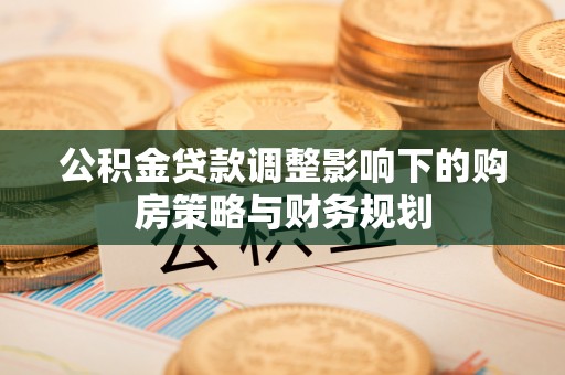 东莞公积金贷款调整影响下的购房策略与财务规划