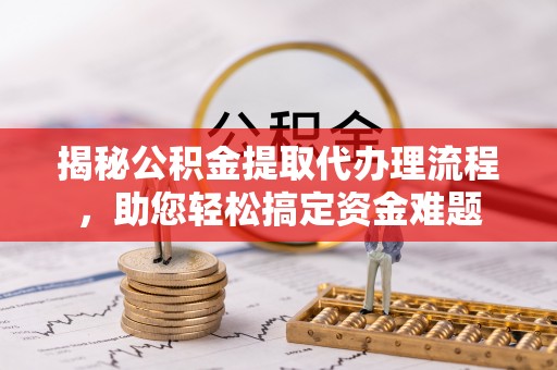 东莞揭秘公积金提取代办理流程，助您轻松搞定资金难题