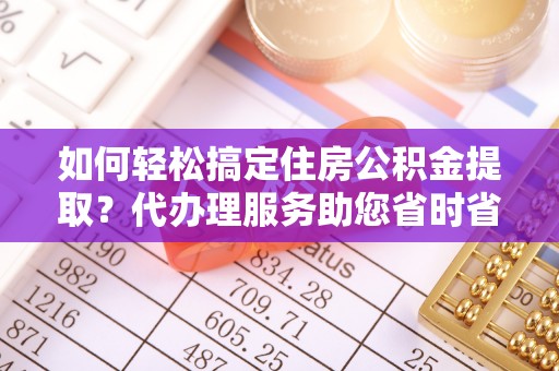 东莞如何轻松搞定住房公积金提取？代办理服务助您省时省力