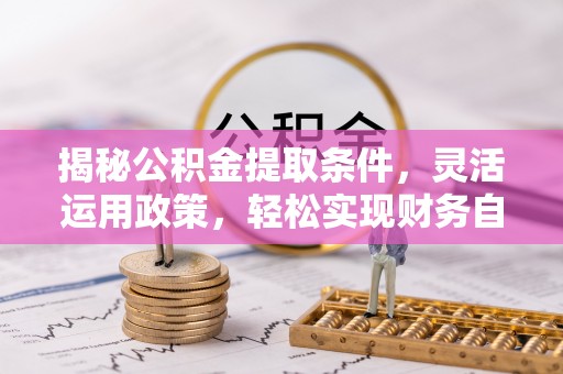 东莞揭秘公积金提取条件，灵活运用政策，轻松实现财务自由