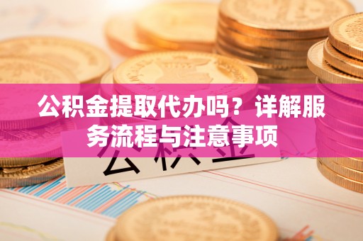东莞公积金提取代办吗？详解服务流程与注意事项