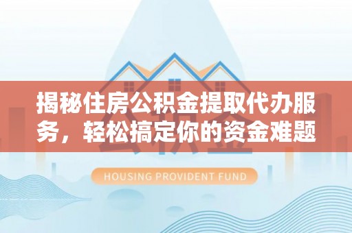 东莞揭秘住房公积金提取代办服务，轻松搞定你的资金难题