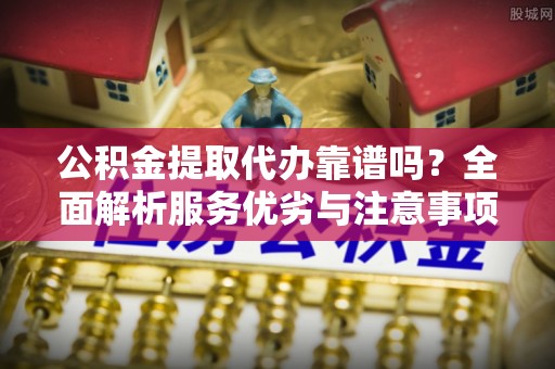 东莞公积金提取代办靠谱吗？全面解析服务优劣与注意事项
