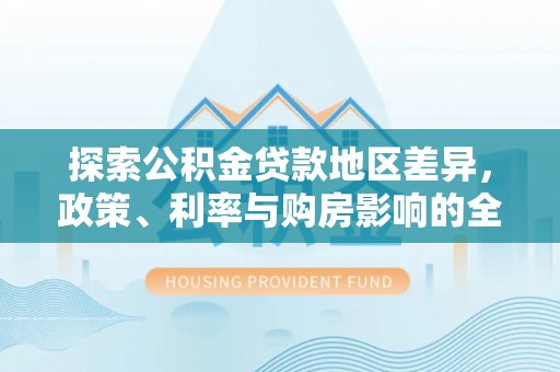 东莞探索公积金贷款地区差异，政策、利率与购房影响的全面解析