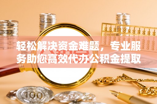 东莞轻松解决资金难题，专业服务助您高效代办公积金提取