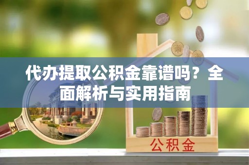 东莞代办提取公积金靠谱吗？全面解析与实用指南