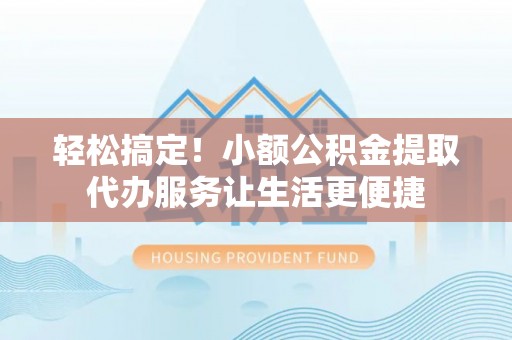 东莞轻松搞定！小额公积金提取代办服务让生活更便捷