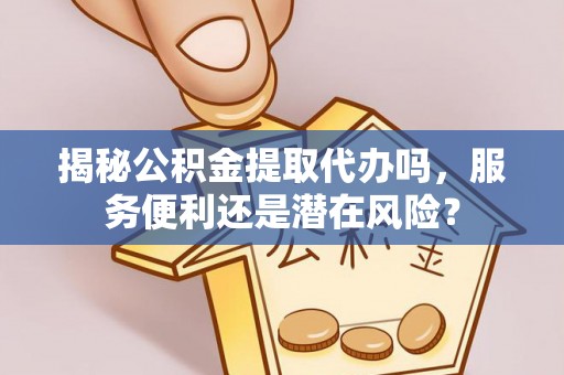 东莞揭秘公积金提取代办吗，服务便利还是潜在风险？