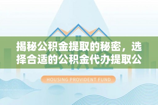 东莞揭秘公积金提取的秘密，选择合适的公积金代办提取公司是关键