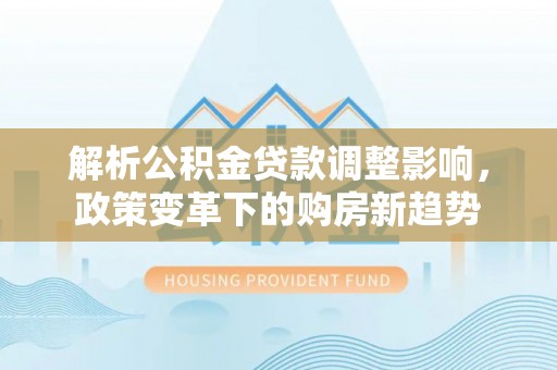 东莞解析公积金贷款调整影响，政策变革下的购房新趋势