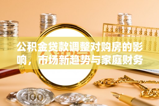 东莞公积金贷款调整对购房的影响，市场新趋势与家庭财务规划