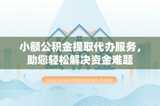 东莞小额公积金提取代办服务，助您轻松解决资金难题