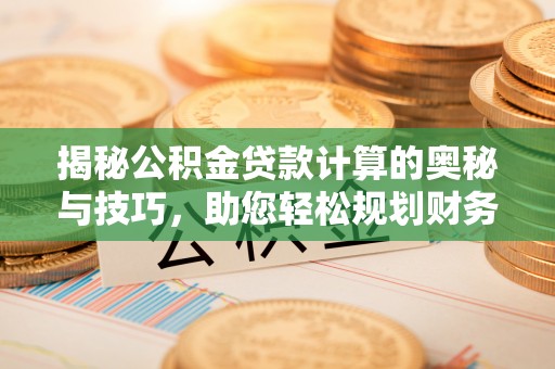 东莞揭秘公积金贷款计算的奥秘与技巧，助您轻松规划财务未来