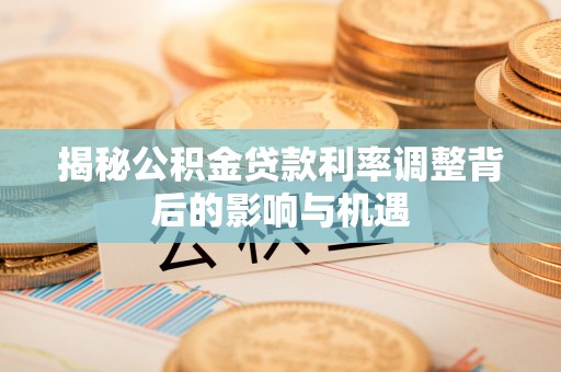 东莞揭秘公积金贷款利率调整背后的影响与机遇