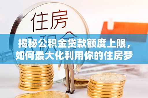 东莞揭秘公积金贷款额度上限，如何最大化利用你的住房梦想资金？