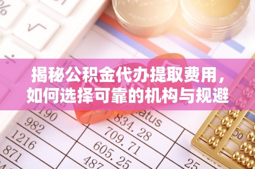 东莞揭秘公积金代办提取费用，如何选择可靠的机构与规避潜在风险
