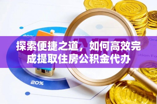 东莞探索便捷之道，如何高效完成提取住房公积金代办