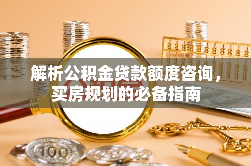 东莞解析公积金贷款额度咨询，买房规划的必备指南