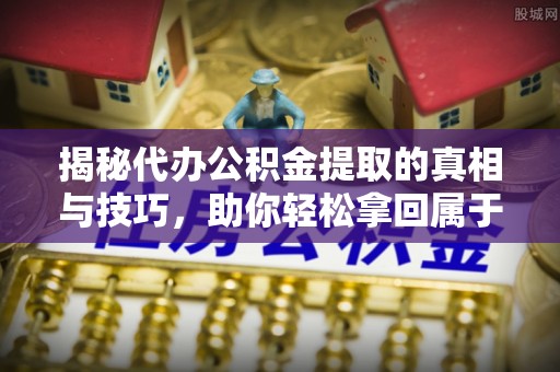 东莞揭秘代办公积金提取的真相与技巧，助你轻松拿回属于你的钱