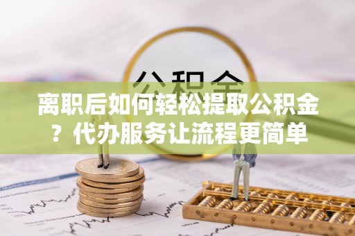 东莞离职后如何轻松提取公积金？代办服务让流程更简单