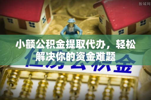 东莞小额公积金提取代办，轻松解决你的资金难题