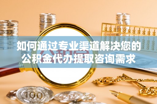 东莞如何通过专业渠道解决您的公积金代办提取咨询需求