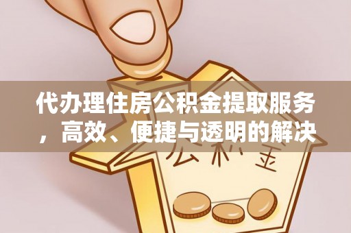 东莞代办理住房公积金提取服务，高效、便捷与透明的解决方案