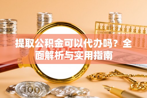 东莞提取公积金可以代办吗？全面解析与实用指南