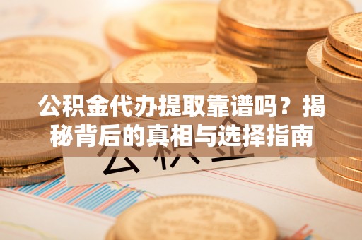 东莞公积金代办提取靠谱吗？揭秘背后的真相与选择指南