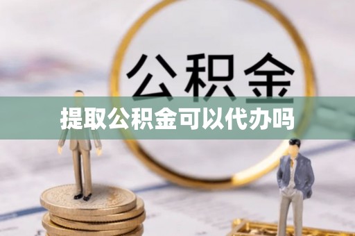 东莞提取公积金可以代办吗