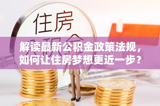 东莞解读最新公积金政策法规，如何让住房梦想更近一步？