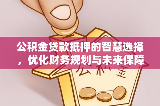 东莞公积金贷款抵押的智慧选择，优化财务规划与未来保障