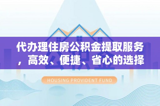 东莞代办理住房公积金提取服务，高效、便捷、省心的选择