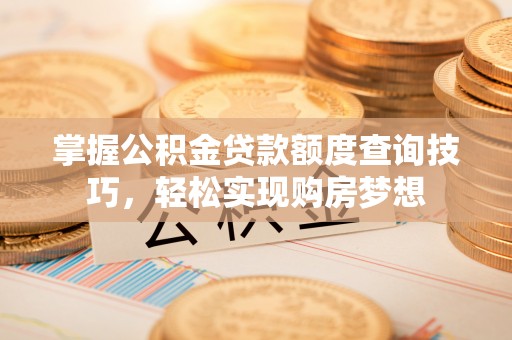 东莞掌握公积金贷款额度查询技巧，轻松实现购房梦想