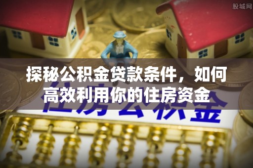 东莞探秘公积金贷款条件，如何高效利用你的住房资金