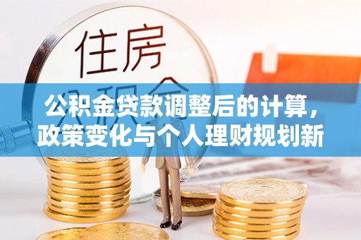 东莞公积金贷款调整后的计算，政策变化与个人理财规划新思路