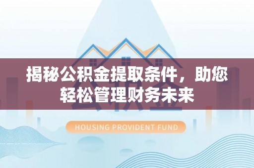 东莞揭秘公积金提取条件，助您轻松管理财务未来