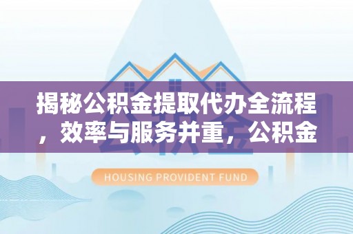 东莞揭秘公积金提取代办全流程，效率与服务并重，公积金提取代办要多久不再是难题