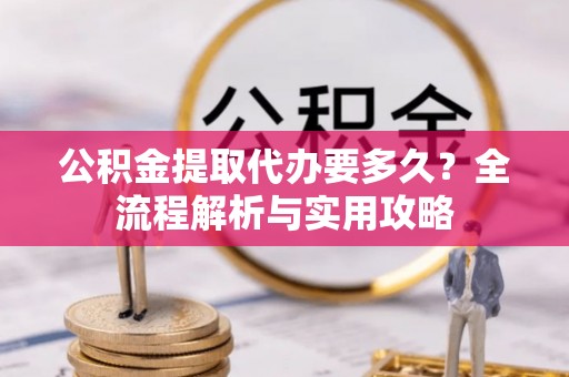 东莞公积金提取代办要多久？全流程解析与实用攻略