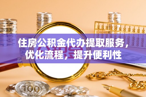 东莞住房公积金代办提取服务，优化流程，提升便利性