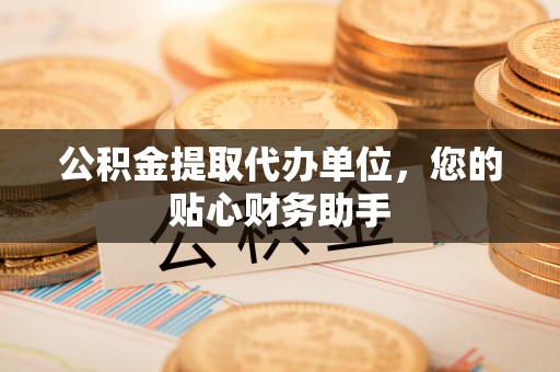 东莞公积金提取代办单位，您的贴心财务助手