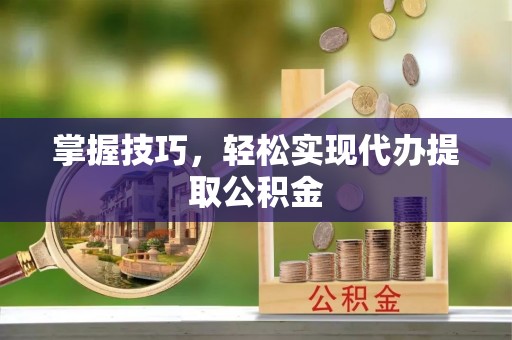 东莞掌握技巧，轻松实现代办提取公积金