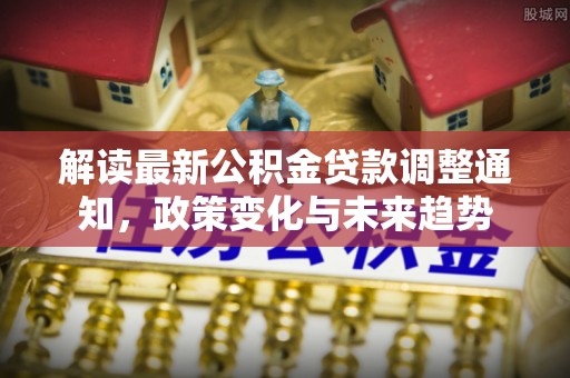东莞解读最新公积金贷款调整通知，政策变化与未来趋势