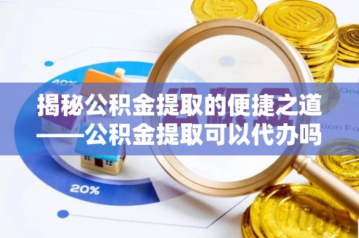 东莞揭秘公积金提取的便捷之道——公积金提取可以代办吗？