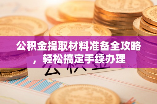 东莞公积金提取材料准备全攻略，轻松搞定手续办理