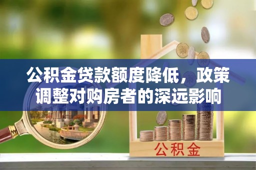 东莞公积金贷款额度降低，政策调整对购房者的深远影响