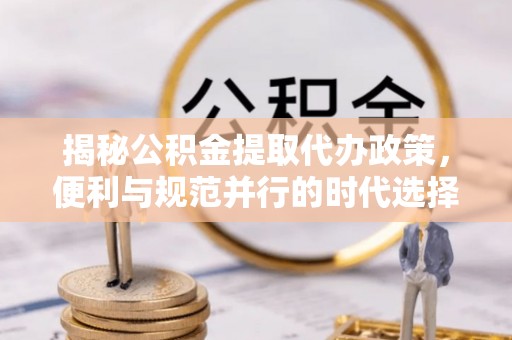 东莞揭秘公积金提取代办政策，便利与规范并行的时代选择